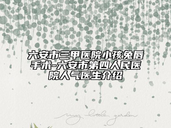 六安市三甲医院小孩兔唇手术-六安市第四人民医院人气医生介绍