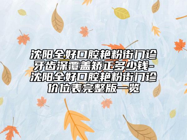 沈阳全好口腔艳粉街门诊牙齿深覆盖矫正多少钱-沈阳全好口腔艳粉街门诊价位表完整版一览