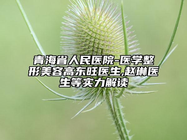 青海省人民医院-医学整形美容高东旺医生,赵琳医生等实力解读