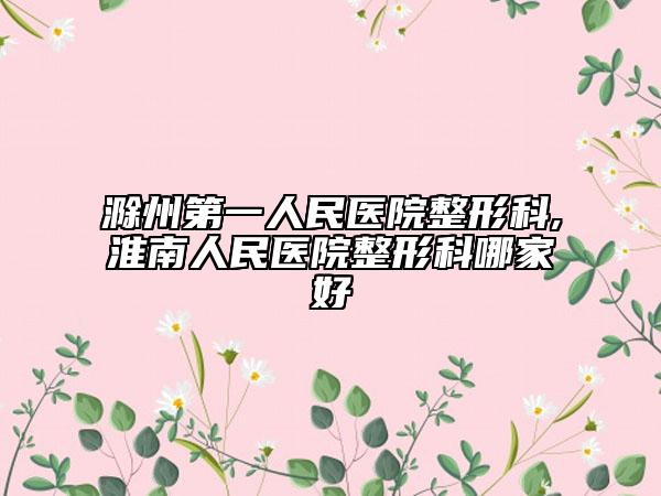 滁州第一人民医院整形科,淮南人民医院整形科哪家好