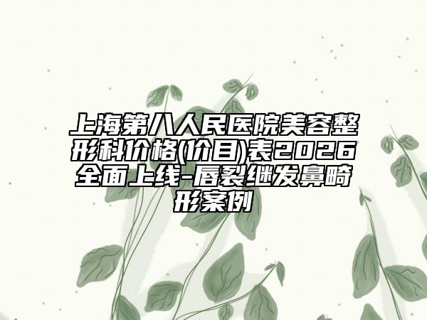 上海第八人民医院美容整形科价格(价目)表2026全面上线-唇裂继发鼻畸形案例