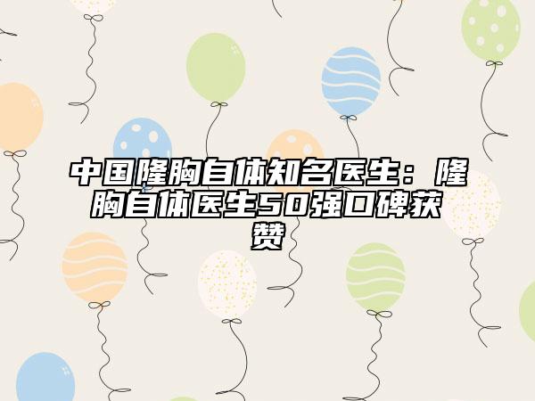 中国隆胸自体知名医生：隆胸自体医生50强口碑获赞