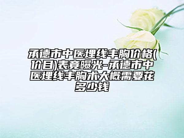 承德市中医埋线丰胸价格(价目)表竟曝光-承德市中医埋线丰胸术大概需要花多少钱