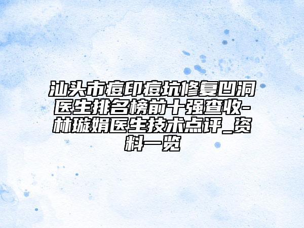 汕头市痘印痘坑修复凹洞医生排名榜前十强查收-林璇娟医生技术点评_资料一览