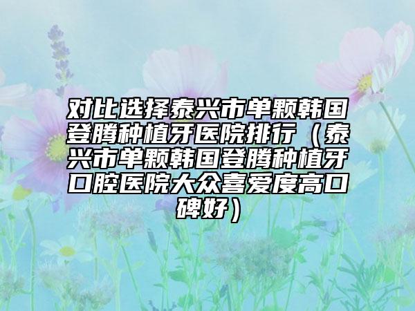 对比选择泰兴市单颗韩国登腾种植牙医院排行（泰兴市单颗韩国登腾种植牙口腔医院大众喜爱度高口碑好）