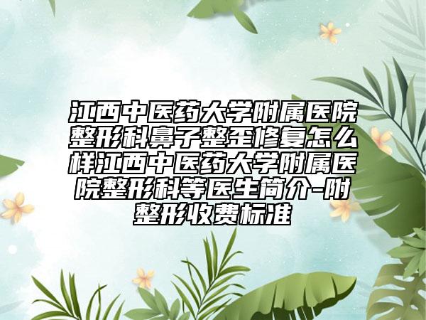 江西中医药大学附属医院整形科鼻子整歪修复怎么样江西中医药大学附属医院整形科等医生简介-附整形收费标准