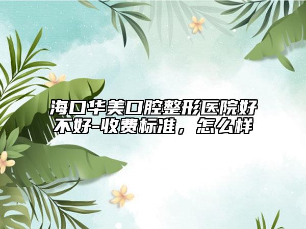 海口华美口腔整形医院好不好-收费标准，怎么样
