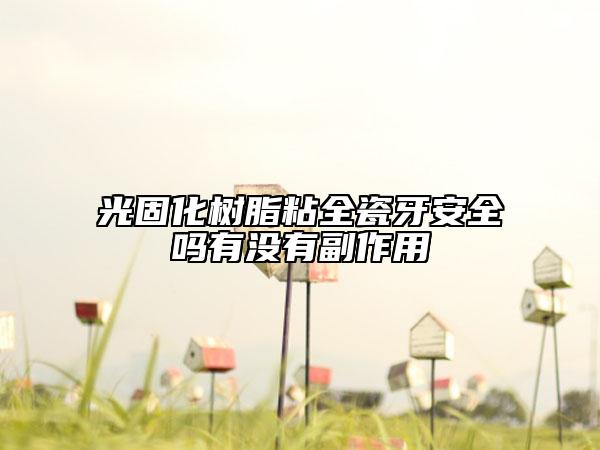 光固化树脂粘全瓷牙安全吗有没有副作用