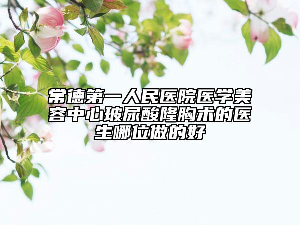 常德第一人民医院医学美容中心玻尿酸隆胸术的医生哪位做的好