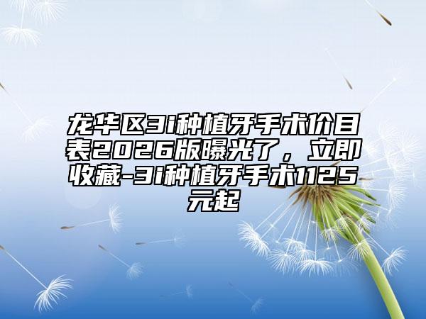 龙华区3i种植牙手术价目表2026版曝光了，立即收藏-3i种植牙手术1125元起