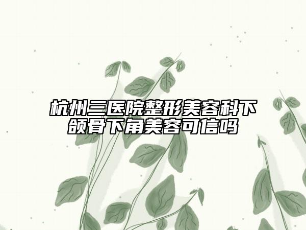 杭州三医院整形美容科下颌骨下角美容可信吗