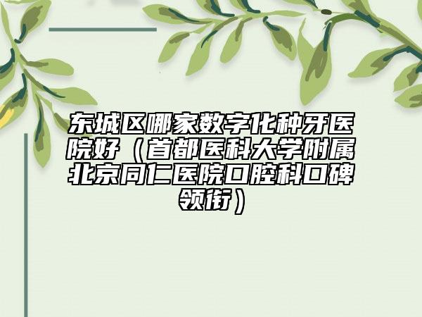 东城区哪家数字化种牙医院好（首都医科大学附属北京同仁医院口腔科口碑领衔）