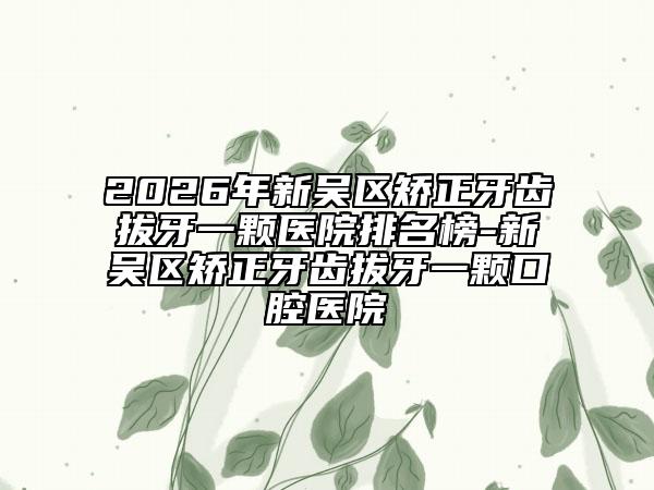 2026年新吴区矫正牙齿拔牙一颗医院排名榜-新吴区矫正牙齿拔牙一颗口腔医院