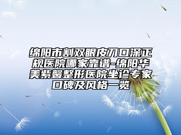 绵阳市割双眼皮刀口深正规医院哪家靠谱-绵阳华美紫馨整形医院坐诊专家口碑及风格一览