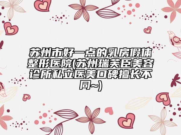 苏州市好一点的乳房假体整形医院(苏州瑞芙臣美容诊所私立医美口碑擅长不同~)