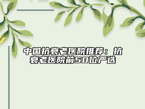 中国抗衰老医院推荐：抗衰老医院前50位严选