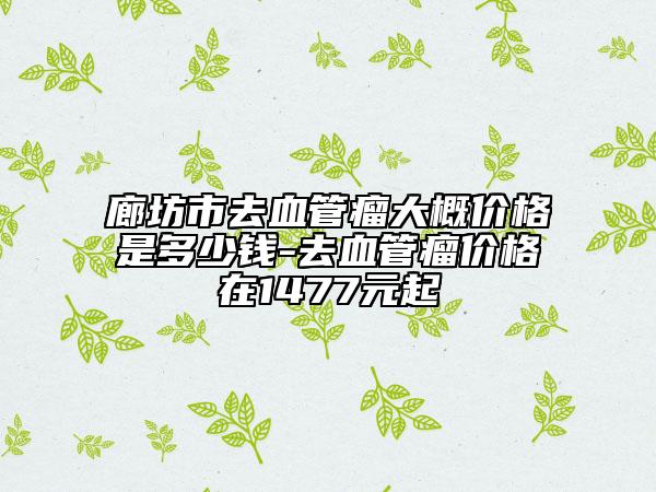 廊坊市去血管瘤大概价格是多少钱-去血管瘤价格在1477元起