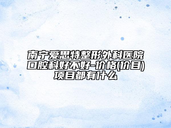 南宁爱思特整形外科医院口腔科好不好-价格(价目)项目都有什么