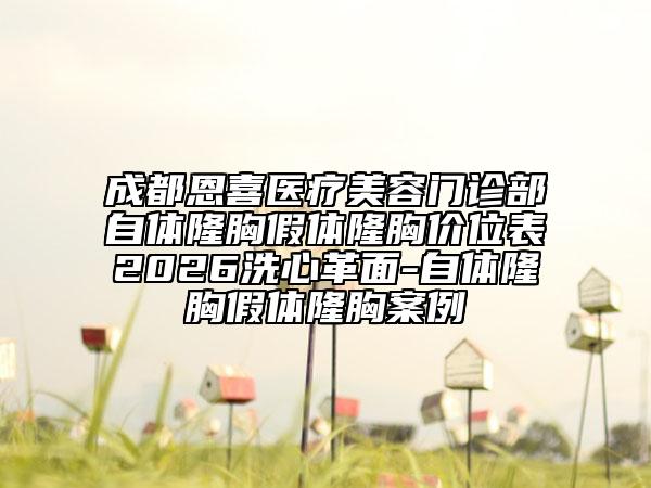成都恩喜医疗美容门诊部自体隆胸假体隆胸价位表2026洗心革面-自体隆胸假体隆胸案例