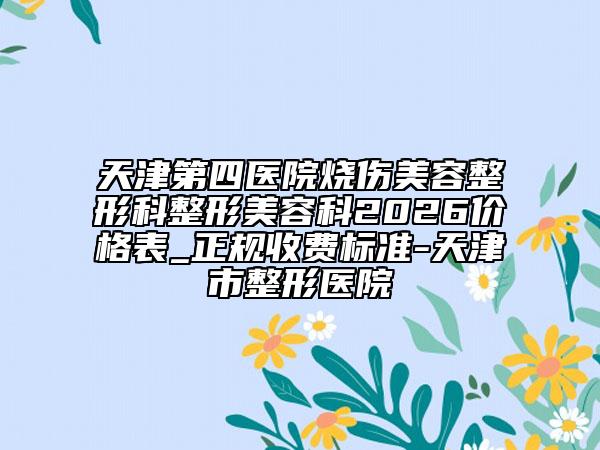 天津第四医院烧伤美容整形科整形美容科2026价格表_正规收费标准-天津市整形医院