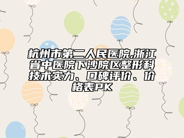 杭州市第二人民医院,浙江省中医院下沙院区整形科技术实力、口碑评价、价格表PK