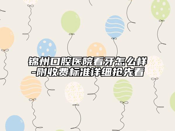 锦州口腔医院看牙怎么样-附收费标准详细抢先看
