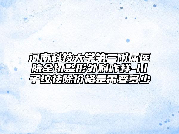 河南科技大学第三附属医院全切整形外科咋样-川子纹祛除价格是需要多少