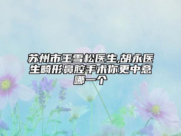 苏州市王雪松医生,胡永医生畸形鼻腔手术你更中意哪一个