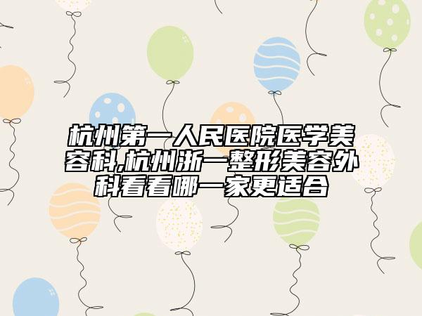 杭州第一人民医院医学美容科,杭州浙一整形美容外科看看哪一家更适合