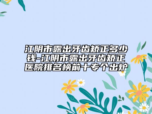 江阴市露出牙齿矫正多少钱-江阴市露出牙齿矫正医院排名榜前十专个出炉