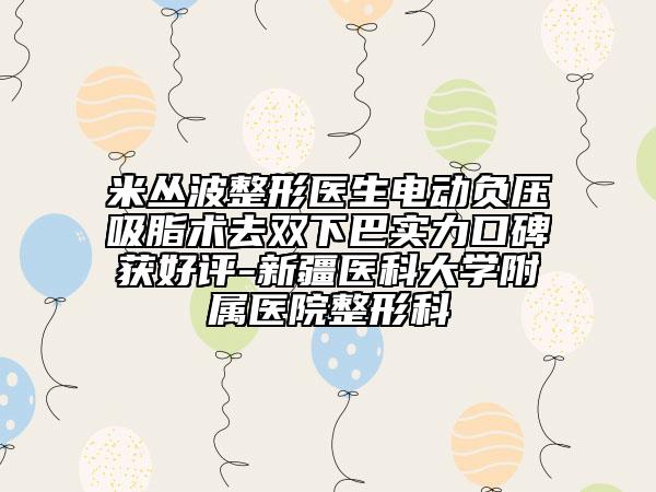 米丛波整形医生电动负压吸脂术去双下巴实力口碑获好评-新疆医科大学附属医院整形科