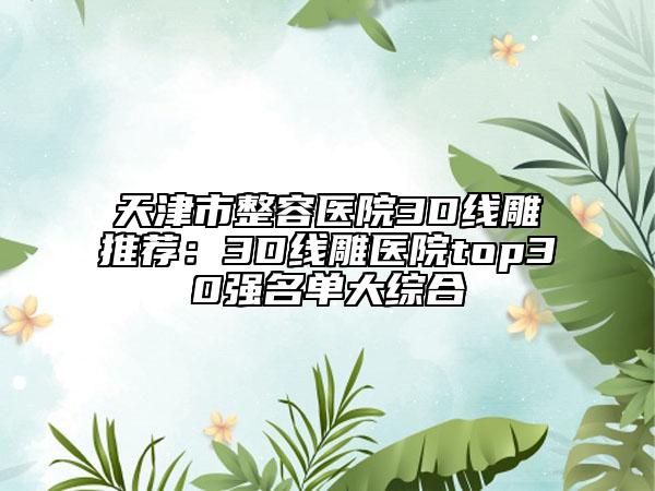 天津市整容医院3D线雕推荐：3D线雕医院top30强名单大综合