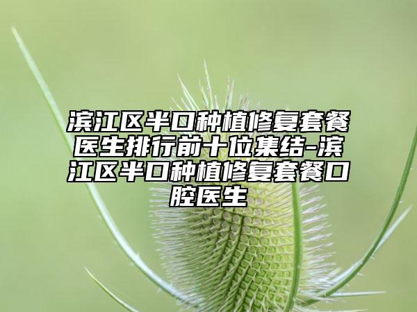 滨江区半口种植修复套餐医生排行前十位集结-滨江区半口种植修复套餐口腔医生
