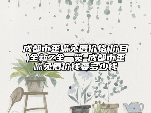 成都市歪嘴兔唇价格(价目)全新Z全一览-成都市歪嘴兔唇价钱要多少钱