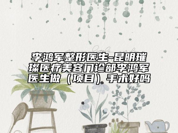 李鸿军整形医生-昆明璀璨医疗美容门诊部李鸿军医生做（项目）手术好吗