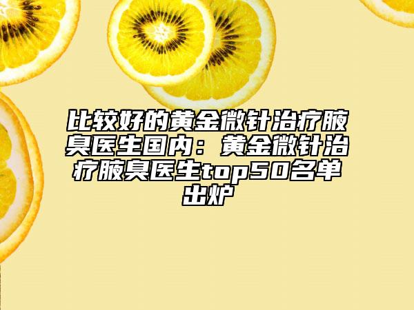 比较好的黄金微针治疗腋臭医生国内：黄金微针治疗腋臭医生top50名单出炉