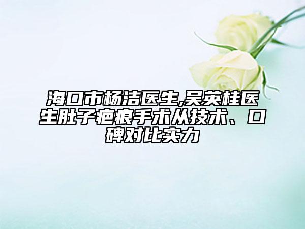 海口市杨洁医生,吴英桂医生肚子疤痕手术从技术、口碑对比实力