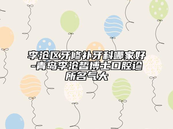 李沧区牙修补牙科哪家好-青岛李沧皙博士口腔诊所名气大
