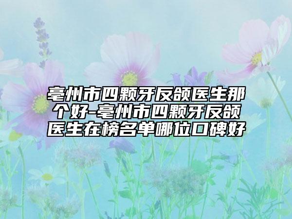 亳州市四颗牙反颌医生那个好-亳州市四颗牙反颌医生在榜名单哪位口碑好