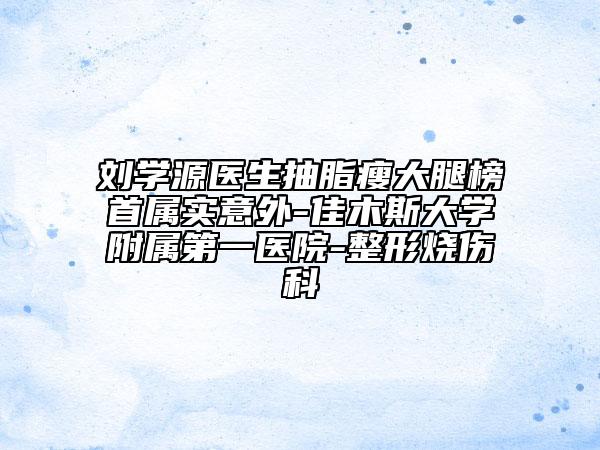 刘学源医生抽脂瘦大腿榜首属实意外-佳木斯大学附属第一医院-整形烧伤科