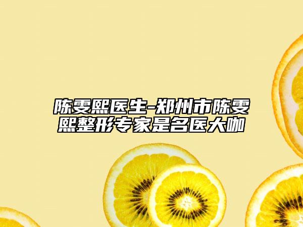 陈雯熙医生-郑州市陈雯熙整形专家是名医大咖