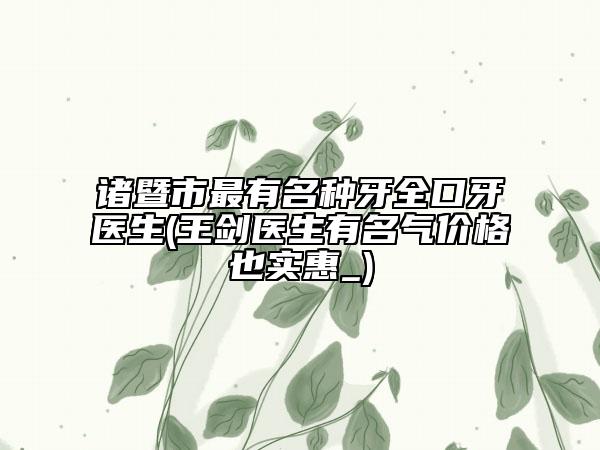 诸暨市最有名种牙全口牙医生(王剑医生有名气价格也实惠_)