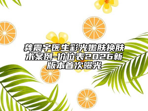 龚震宇医生彩光嫩肤换肤术案例-价位表2026新版本首次曝光