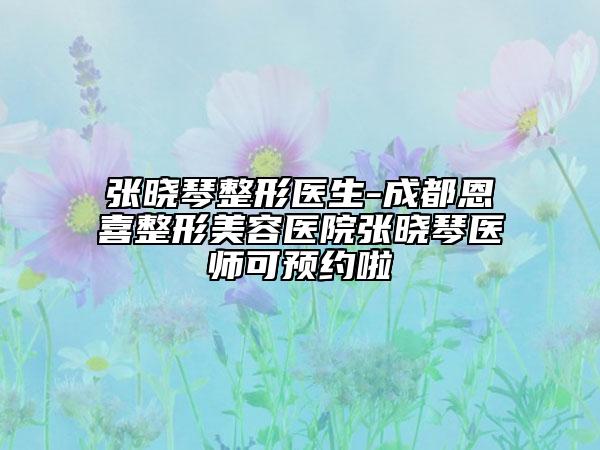 张晓琴整形医生-成都恩喜整形美容医院张晓琴医师可预约啦