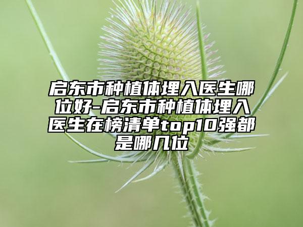 启东市种植体埋入医生哪位好-启东市种植体埋入医生在榜清单top10强都是哪几位