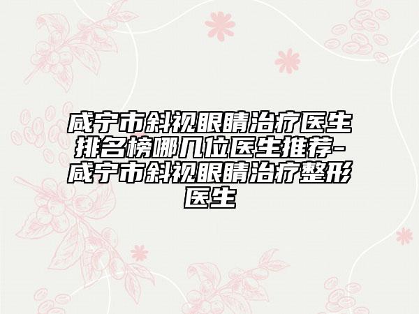 咸宁市斜视眼睛治疗医生排名榜哪几位医生推荐-咸宁市斜视眼睛治疗整形医生