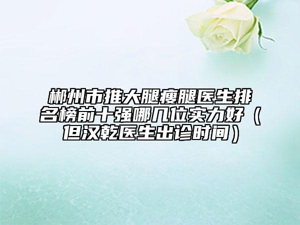 郴州市推大腿瘦腿医生排名榜前十强哪几位实力好（但汉乾医生出诊时间）
