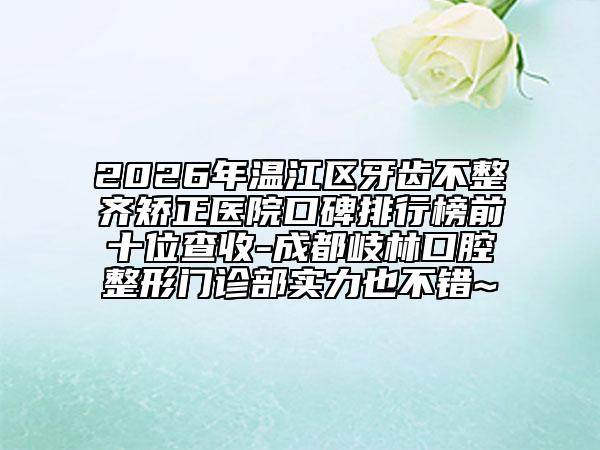 2026年温江区牙齿不整齐矫正医院口碑排行榜前十位查收-成都岐林口腔整形门诊部实力也不错~