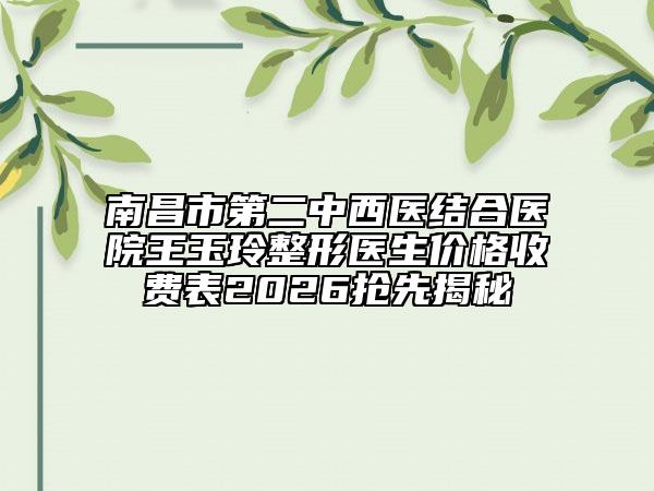 南昌市第二中西医结合医院王玉玲整形医生价格收费表2026抢先揭秘