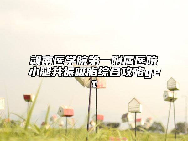 赣南医学院第一附属医院小腿共振吸脂综合攻略get